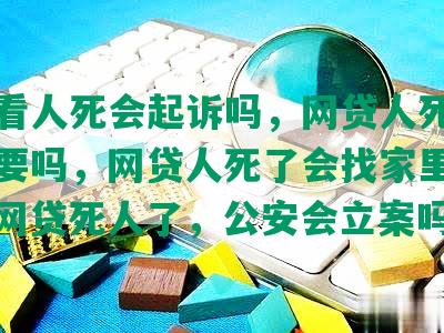 网贷看人死会起诉吗，网贷人死会跟家人要吗，网贷人死了会找家里人还吗，网贷死人了，公安会立案吗