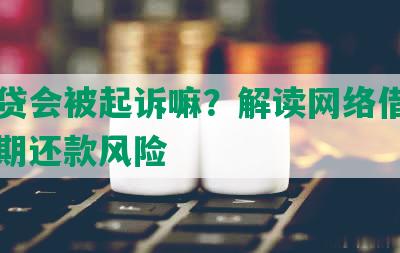 欠网贷会被起诉嘛？解读网络借贷平台逾期还款风险