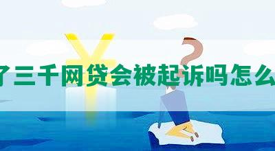 欠了三千网贷会被起诉吗怎么办？