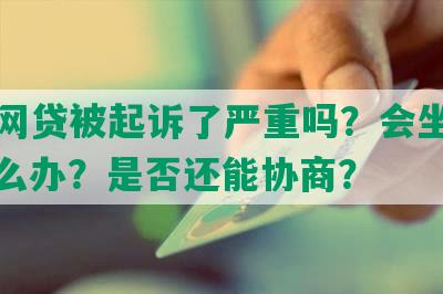 借了网贷被起诉了严重吗？会坐牢吗？怎么办？是否还能协商？