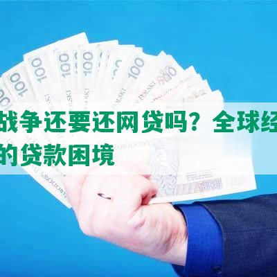 发生战争还要还网贷吗？全球经济影响下的贷款困境