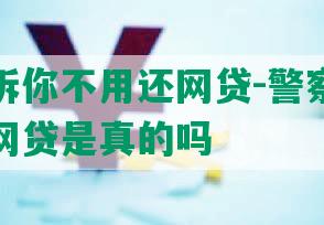 警察告诉你不用还网贷-警察告诉你不用还网贷是真的吗