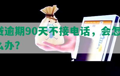 网贷逾期90天不接电话，会怎样？怎么办？