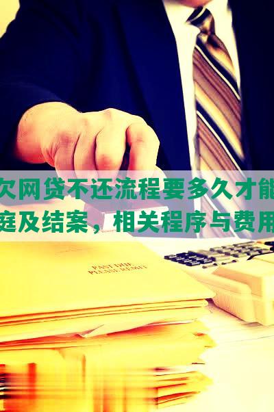 起诉欠网贷不还流程要多久才能立案、开庭及结案，相关程序与费用