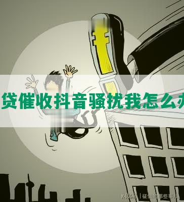 网贷催收抖音骚扰我怎么办？