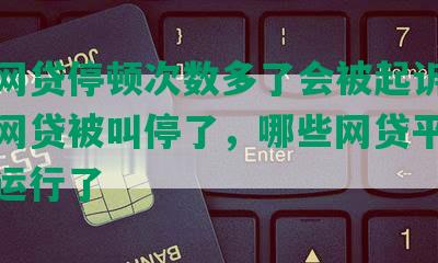 哪些网贷停顿次数多了会被起诉，有哪些网贷被叫停了，哪些网贷平台被停止运行了