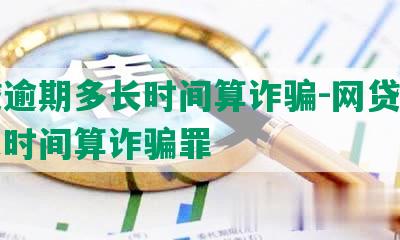 网贷逾期多长时间算诈骗-网贷逾期多长时间算诈骗罪