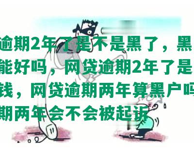 网贷逾期2年了是不是黑了，黑了以后还能好吗，网贷逾期2年了是不是黑了钱，网贷逾期两年算黑户吗，网贷逾期两年会不会被起诉