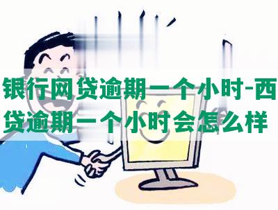 西安银行网贷逾期一个小时-西安银行网贷逾期一个小时会怎么样