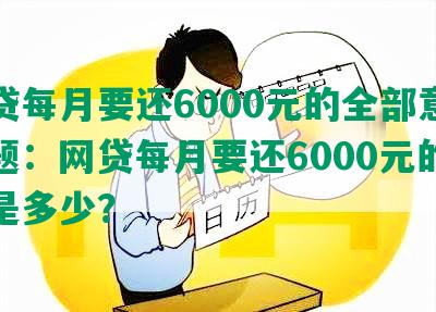 网贷每月要还6000元的全部意思标题：网贷每月要还6000元的利息是多少？