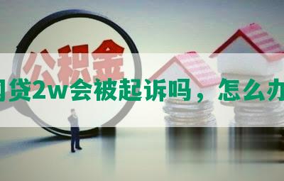 网贷2w会被起诉吗，怎么办？