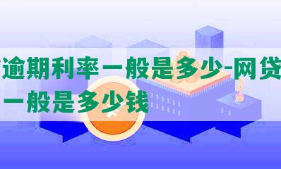 网贷逾期利率一般是多少-网贷逾期利率一般是多少钱