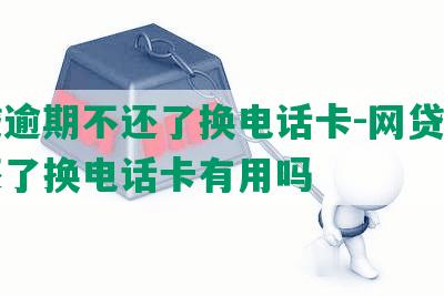 网贷逾期不还了换电话卡-网贷逾期不还了换电话卡有用吗