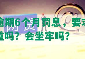 网商贷逾期6个月罚息，要求全部还清，严重吗？会坐牢吗？