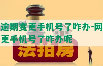 网贷逾期变更手机号了咋办-网贷逾期变更手机号了咋办呢