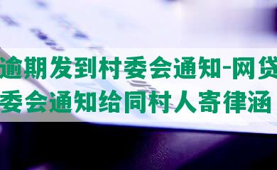 网贷逾期发到村委会通知-网贷逾期发村委会通知给同村人寄律涵