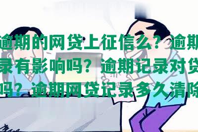 没有逾期的网贷上征信么？逾期对网贷记录有影响吗？逾期记录对贷款有影响吗？逾期网贷记录多久清除？