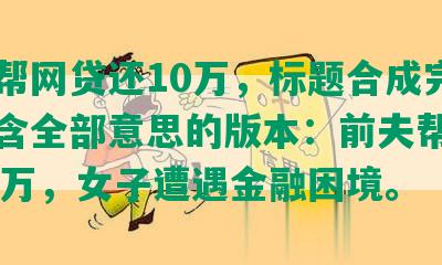 前夫帮网贷还10万，标题合成完整且包含全部意思的版本：前夫帮网贷还10万，女子遭遇金融困境。