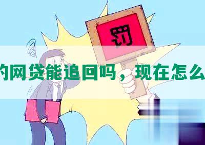 还的网贷能追回吗，现在怎么办？