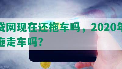 微贷网现在还拖车吗，2020年不敢拖走车吗？