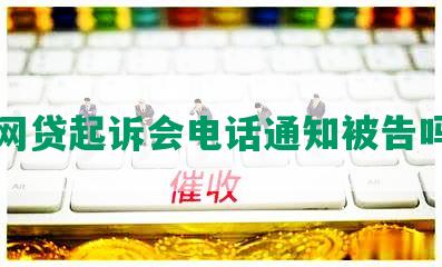 网贷起诉会电话通知被告吗