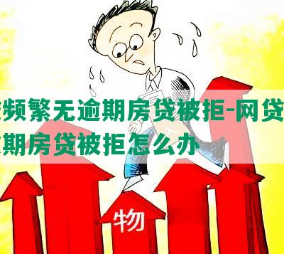 网贷频繁无逾期房贷被拒-网贷频繁无逾期房贷被拒怎么办