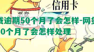 网贷逾期50个月了会怎样-网贷逾期50个月了会怎样处理