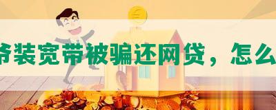 大爷装宽带被骗还网贷，怎么办？