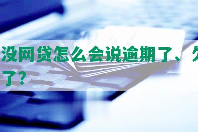 根本没网贷怎么会说逾期了、欠款、贷款了？