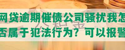 朋友网贷逾期催债公司骚扰我怎么办？是否属于犯法行为？可以报警吗？