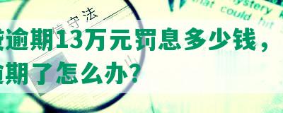 网贷逾期13万元罚息多少钱，马上要逾期了怎么办？