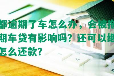 网贷都逾期了车怎么办，会被拖走吗？逾期车贷有影响吗？还可以继续还吗？怎么还款？