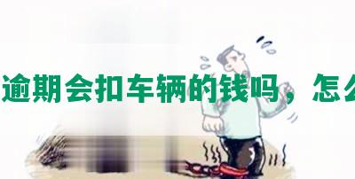 网贷逾期会扣车辆的钱吗，怎么办？