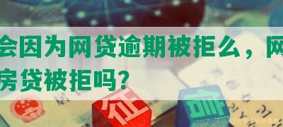 房贷会因为网贷逾期被拒么，网贷会导致房贷被拒吗？