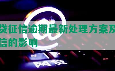 网商贷征信逾期最新处理方案及逾期对征信的影响