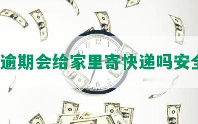 网贷逾期会给家里寄快递吗安全吗？