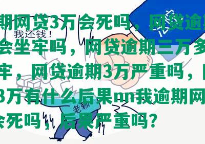 我逾期网贷3万会死吗，网贷逾期3万多会坐牢吗，网贷逾期三万多会不会坐牢，网贷逾期3万严重吗，网贷逾期3万有什么后果nn我逾期网贷3万会死吗，后果严重吗？