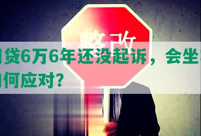 欠网贷6万6年还没起诉，会坐牢吗？如何应对？