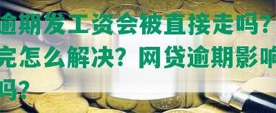 网贷逾期发工资会被直接走吗？工资被扣完怎么解决？网贷逾期影响工资发放吗？