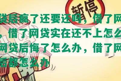 借网贷后疯了还要还吗，借了网贷会怎样，借了网贷实在还不上怎么办，借了网贷后悔了怎么办，借了网贷的人最后都怎么办