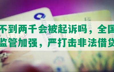 网贷不到两千会被起诉吗，全国网贷行业监管加强，严打击非法借贷行为