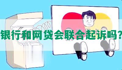 银行和网贷会联合起诉吗？