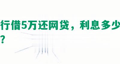 向银行借5万还网贷，利息多少，怎么还？