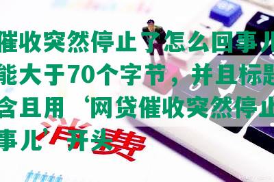 网贷催收突然停止了怎么回事儿，长度不能大于70个字节，并且标题必须包含且用‘网贷催收突然停止了怎么回事儿’开头