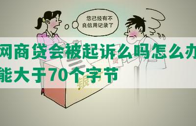 花呗网商贷会被起诉么吗怎么办，长度不能大于70个字节