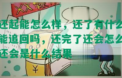 网贷还起能怎么样，还了有什么影响，还能追回吗，还完了还会怎么样，网贷还会是什么结果