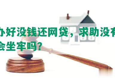 怎么办好没钱还网贷，求助没有钱还网贷会坐牢吗？