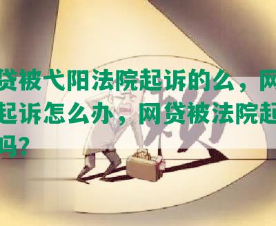 有网贷被弋阳法院起诉的么，网贷被法院起诉怎么办，网贷被法院起诉会坐牢吗？