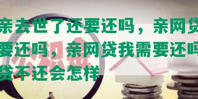 网贷亲去世了还要还吗，亲网贷死了儿子要还吗，亲网贷我需要还吗，亲欠网贷不还会怎样