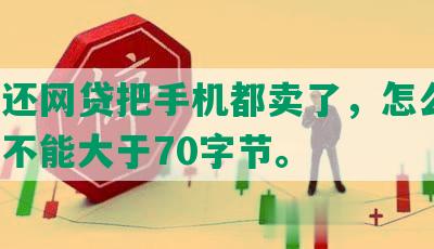 为了还网贷把手机都卖了，怎么办？长度不能大于70字节。